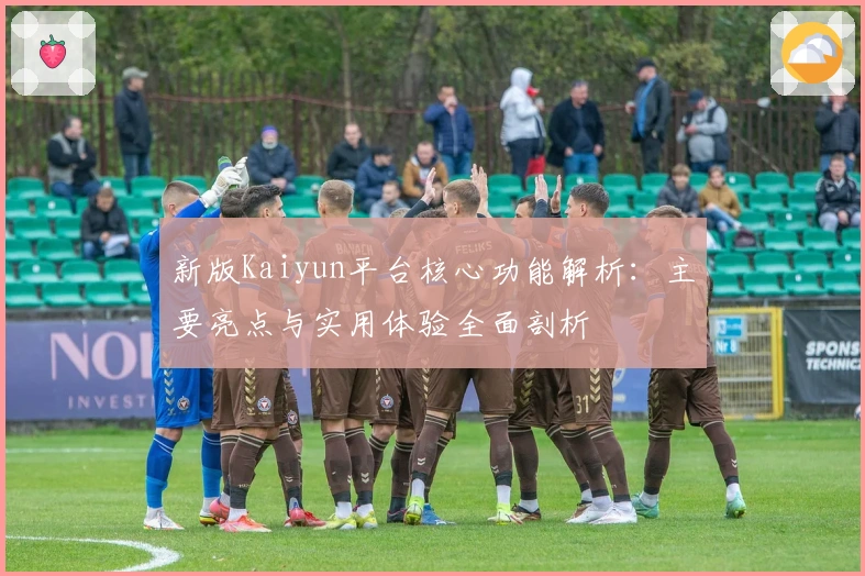 新版Kaiyun平台核心功能解析：主要亮点与实用体验全面剖析