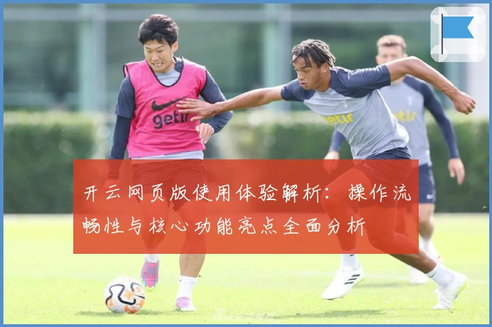 开云网页版使用体验解析：操作流畅性与核心功能亮点全面分析