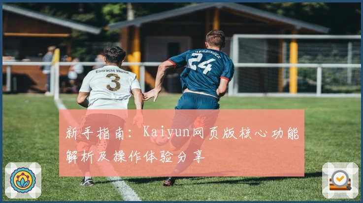 新手指南：Kaiyun网页版核心功能解析及操作体验分享