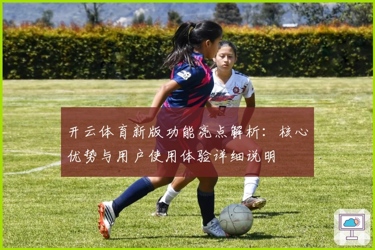 开云体育新版功能亮点解析:核心优势与用户使用体验详细说明