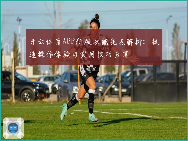 开云体育APP新版功能亮点解析：极速操作体验与实用技巧分享