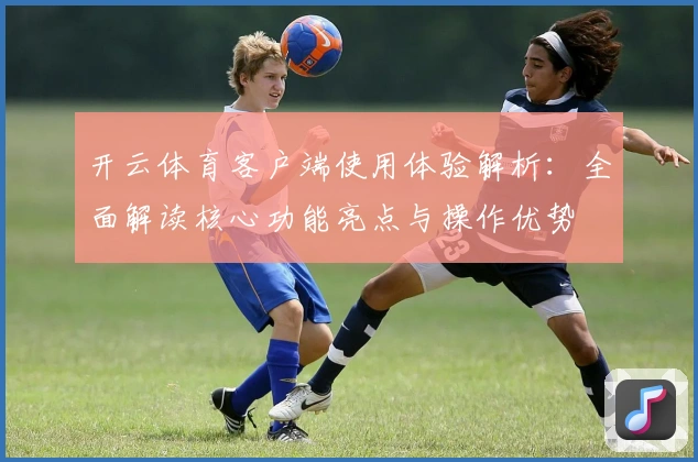 开云体育客户端使用体验解析：全面解读核心功能亮点与操作优势