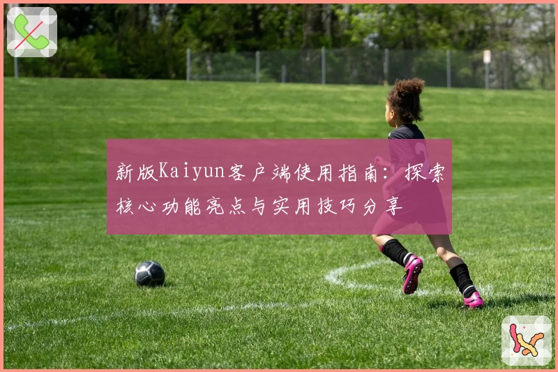 新版Kaiyun客户端使用指南：探索核心功能亮点与实用技巧分享