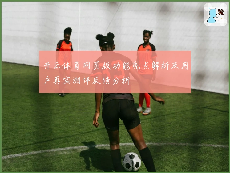 开云体育网页版功能亮点解析及用户真实测评反馈分析