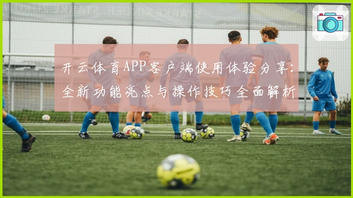 开云体育APP客户端使用体验分享：全新功能亮点与操作技巧全面解析