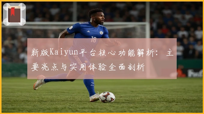新版Kaiyun平台核心功能解析:主要亮点与实用体验全面剖析