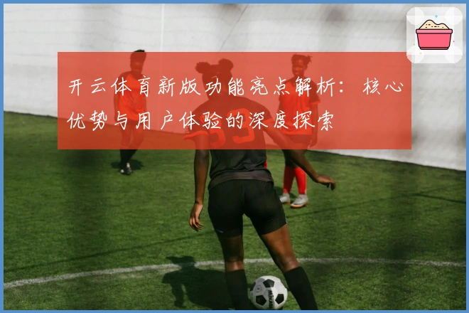 开云体育新版功能亮点解析：核心优势与用户体验的深度探索