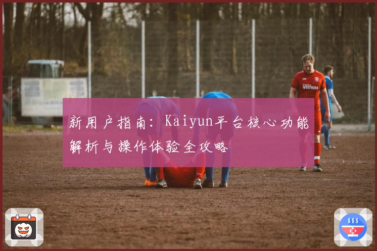 新用户指南：Kaiyun平台核心功能解析与操作体验全攻略