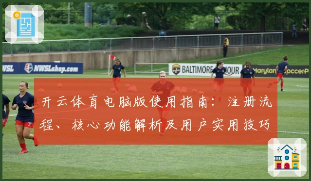 开云体育电脑版使用指南：注册流程、核心功能解析及用户实用技巧分享
