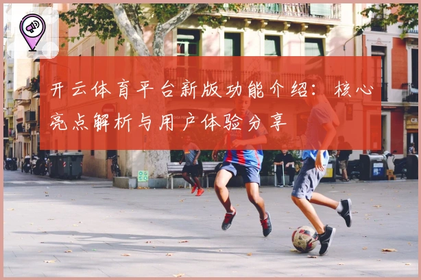 开云体育平台新版功能介绍：核心亮点解析与用户体验分享