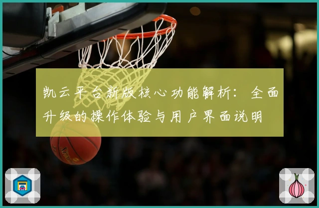 凯云平台新版核心功能解析:全面升级的操作体验与用户界面说明